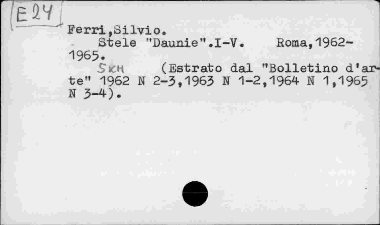 ﻿Ferri,Silvio.
Stele "Daunie”.I-V.	Roma,1962-
1965.
Sich	(Betratо dal '’Bolletino d‘ar-
te” 1962 N 2-3,1963 N 1-2,1964 N 1,1965 N 3-4).